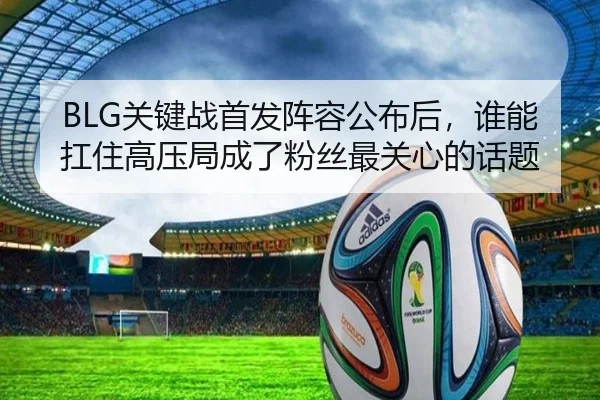BLG关键战首发阵容公布后，谁能扛住高压局成了粉丝最关心的话题 | weilaitiyu
