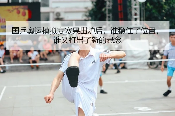 国乒奥运模拟赛赛果出炉后，谁稳住了位置，谁又打出了新的悬念 | weilaitiyu